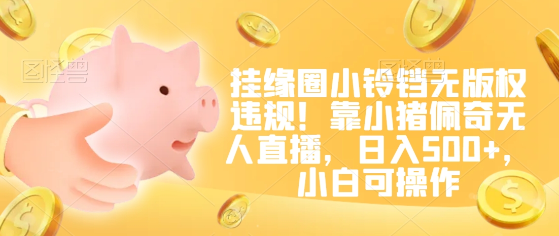 挂缘圈小铃铛无版权违规！靠小猪佩奇无人直播，日入500+，小白可操作【揭秘】-小鸿资源库