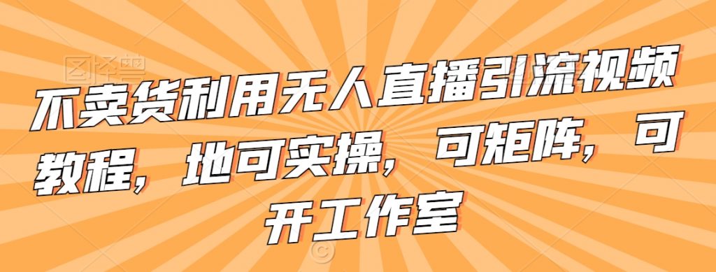 不卖货利用无人直播引流视频教程，地可实操，可矩阵，可开工作室【揭秘】-小鸿资源库