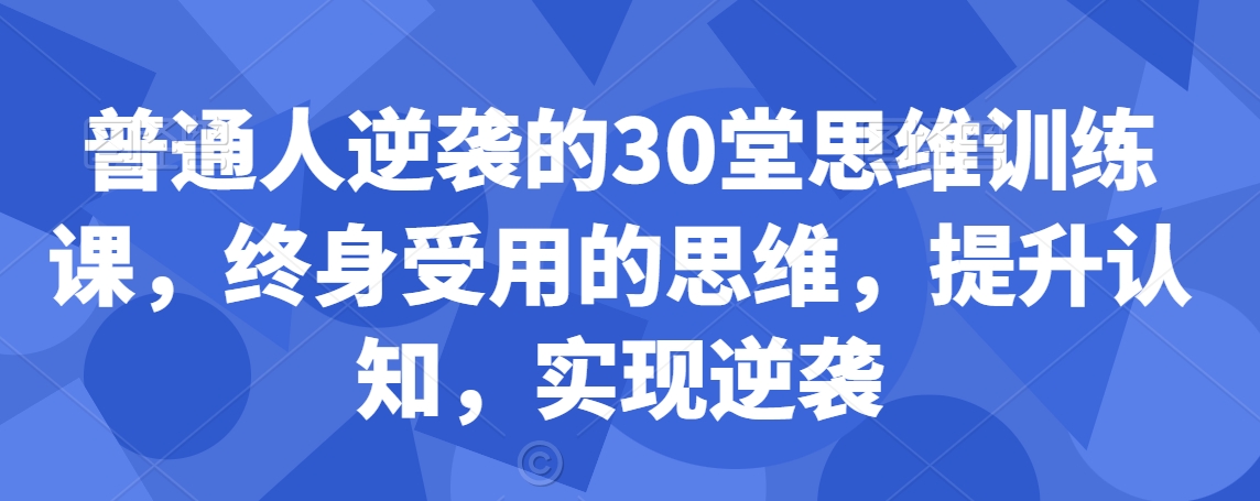 普通人逆袭的30堂思维训练课，​终身受用的思维，提升认知，实现逆袭-小鸿资源库