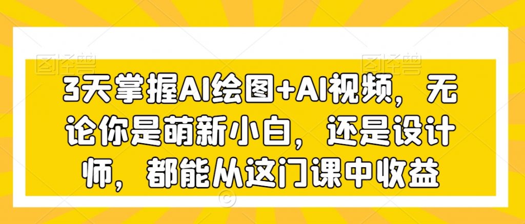 3天掌握AI绘图+AI视频，无论你是萌新小白，还是设计师，都能从这门课中收益-小鸿资源库
