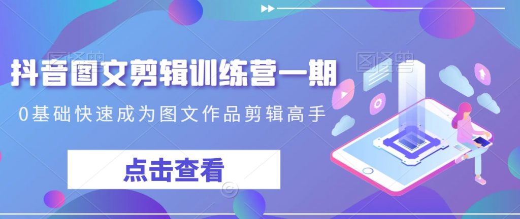 抖音图文剪辑训练营一期，0基础快速成为图文作品剪辑高手-小鸿资源库