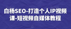 白杨SEO-打造个人IP视频课-短视频自媒体教程-小鸿资源库