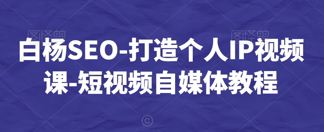 白杨SEO-打造个人IP视频课-短视频自媒体教程-小鸿资源库