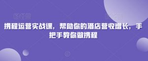 携程运营实战课，帮助你的酒店营收增长，手把手教你做携程-小鸿资源库