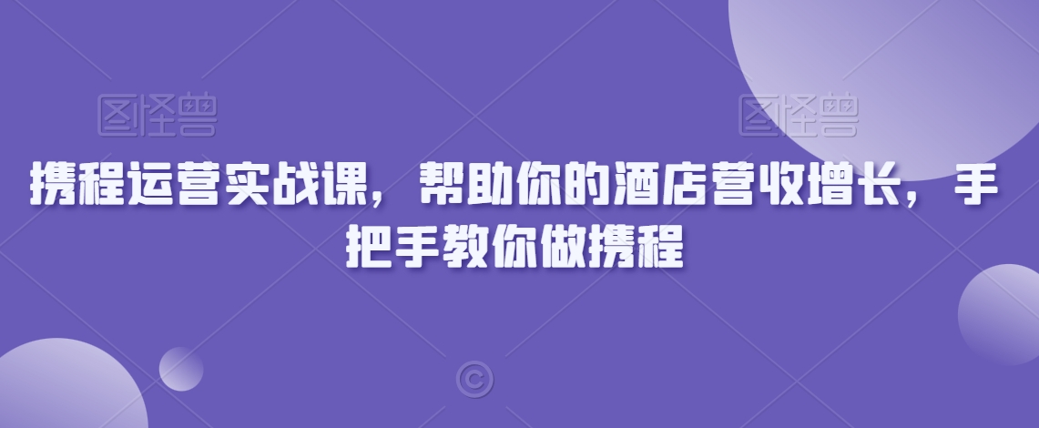 携程运营实战课,帮助你的酒店营收增长,手把手教你做携程-小鸿资源库