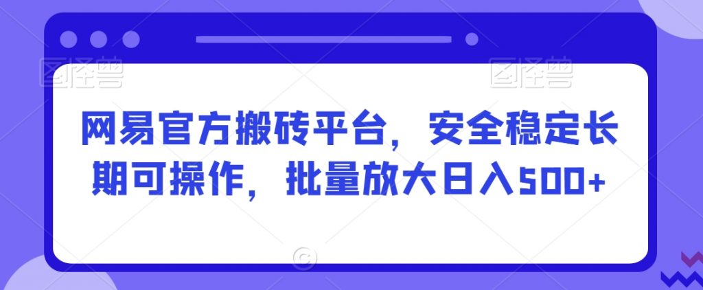 网易官方搬砖平台，安全稳定长期可操作，批量放大日入500+【揭秘】-小鸿资源库