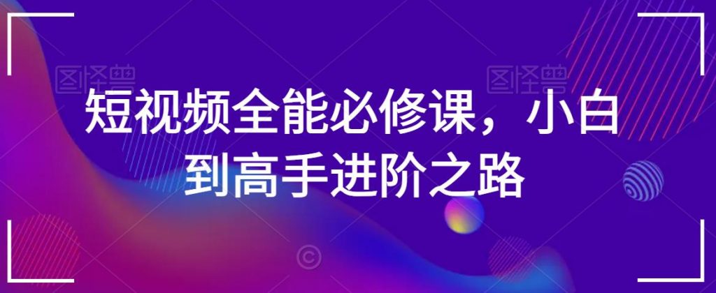 短视频全能必修课，小白到高手进阶之路-小鸿资源库