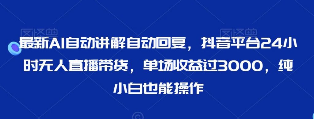 最新AI自动讲解自动回复，抖音平台24小时无人直播带货，单场收益过3000，纯小白也能操作【揭秘】-小鸿资源库