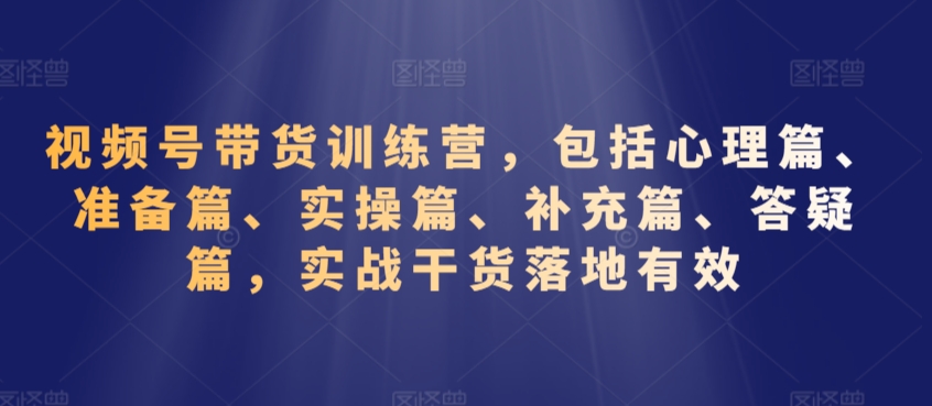 视频号带货训练营，包括心理篇、准备篇、实操篇、补充篇、答疑篇，实战干货落地有效-小鸿资源库