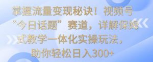掌握流量变现秘诀!视频号“今日话题”赛道,详解保姆式教学一体化实操玩法,助你轻松日入300+【揭秘】-小鸿资源库