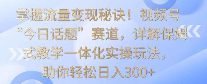 掌握流量变现秘诀!视频号“今日话题”赛道,详解保姆式教学一体化实操玩法,助你轻松日入300+【揭秘】-小鸿资源库