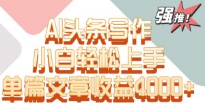 单片文章收益4000+！AI头条写作，小白轻松上手【揭秘】-小鸿资源库