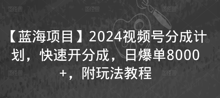 【蓝海项目】2024视频号分成计划，快速开分成，日爆单8000+，附玩法教程-小鸿资源库