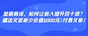 显明易说，如何让收入提升百十倍？‮篇这‬文‮至章‬少价值5000元[付费文章]-小鸿资源库