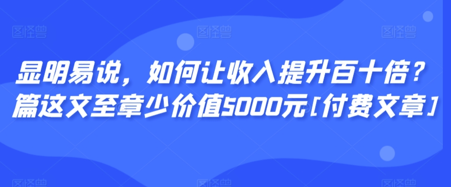 显明易说，如何让收入提升百十倍？‮篇这‬文‮至章‬少价值5000元[付费文章]-小鸿资源库