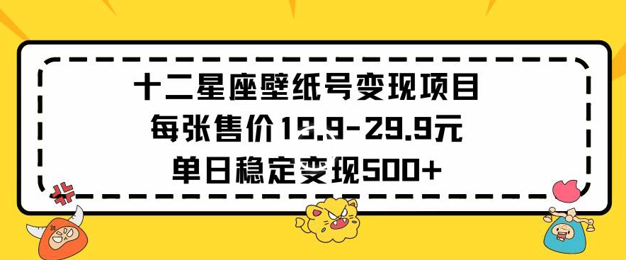 十二星座壁纸号变现项目每张售价19元单日稳定变现500+以上【揭秘】-小鸿资源库