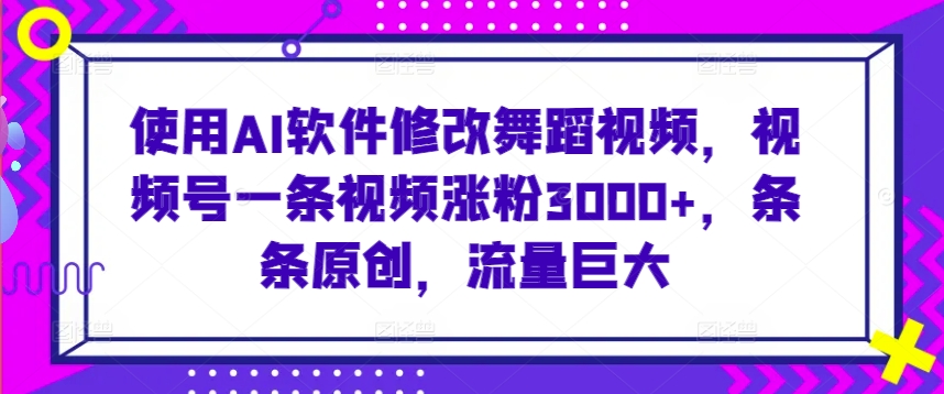 使用AI软件修改舞蹈视频，视频号一条视频涨粉3000+，条条原创，流量巨大【揭秘】-小鸿资源库