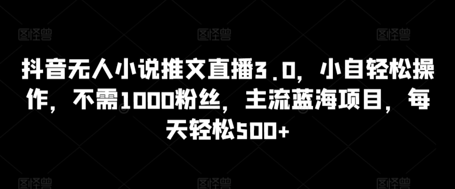 抖音无人小说推文直播3.0，小自轻松操作，不需1000粉丝，主流蓝海项目，每天轻松500+【揭秘】-小鸿资源库