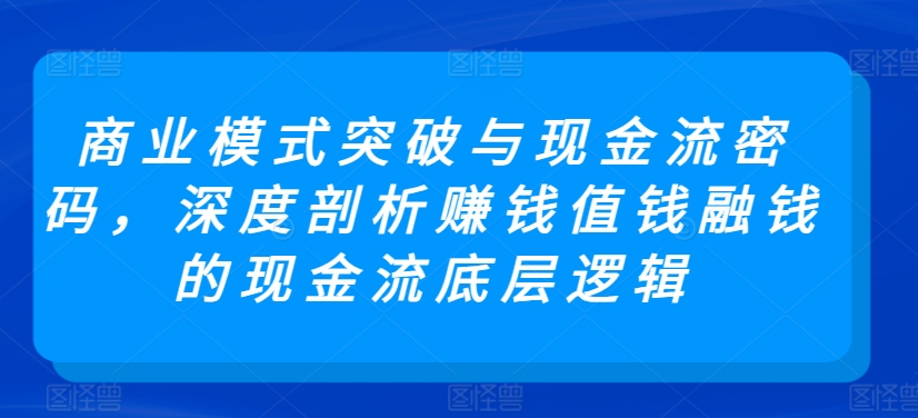 商业模式突破与现金流密码,深度剖析赚钱值钱融钱的现金流底层逻辑-小鸿资源库