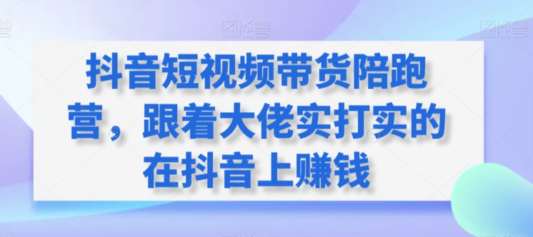 抖音短视频带货陪跑营,跟着大佬实打实的在抖音上赚钱-小鸿资源库