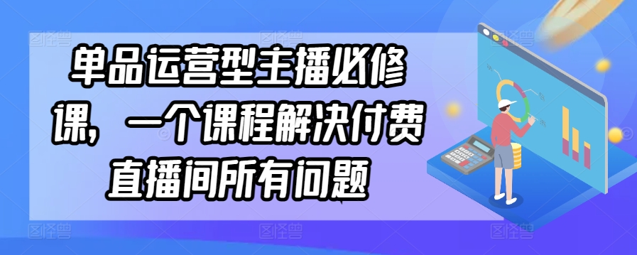 单品运营型主播必修课，一个课程解决付费直播间所有问题-小鸿资源库