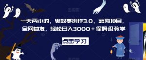 一天两小时，鬼故事创作3.0，蓝海项目，全网首发，轻松日入3000＋保姆级教学【揭秘】-小鸿资源库
