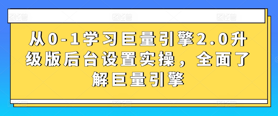 从0-1学习巨量引擎2.0升级版后台设置实操，全面了解巨量引擎-小鸿资源库