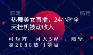 热舞美女直播，24小时全天挂机被动收入，可矩阵，月入5W+，隔壁卖2888热门项目【揭秘】-小鸿资源库