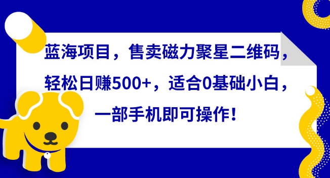 蓝海项目,售卖磁力聚星二维码,轻松日赚500+,适合0基础小白,一部手机即可操作【揭秘】-小鸿资源库