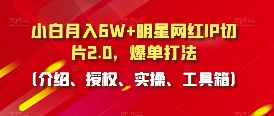 小白月入6W+明星网红IP切片2.0，爆单打法（介绍、授权、实操、工具箱）【揭秘】-小鸿资源库