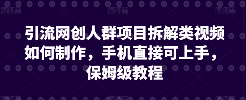 引流网创人群项目拆解类视频如何制作，手机直接可上手，保姆级教程【揭秘】-小鸿资源库