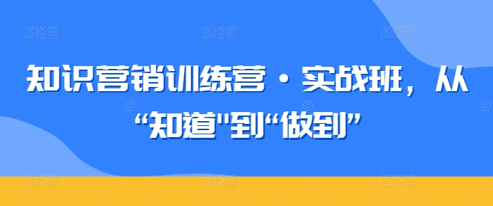 知识营销训练营·实战班，从“知道”到“做到”-小鸿资源库