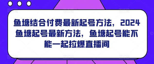 鱼塘结合付费最新起号方法，​2024鱼塘起号最新方法，鱼塘起号能不能一起拉爆直播间-小鸿资源库