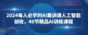 2024每人必学的AI集训课人工智能创收,40节精品AI训练课程-小鸿资源库