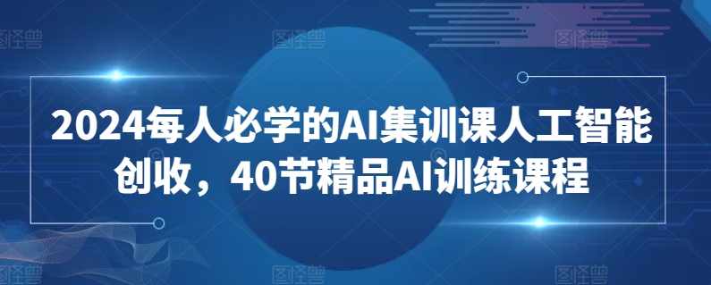 2024每人必学的AI集训课人工智能创收,40节精品AI训练课程-小鸿资源库