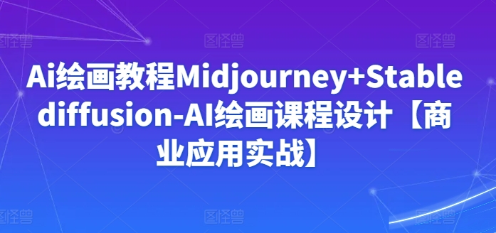 Ai绘画教程Midjourney+Stablediffusion-AI绘画课程设计【商业应用实战】-小鸿资源库
