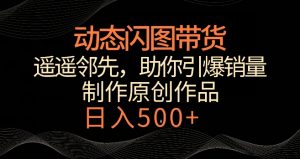 动态闪图带货，遥遥领先，冷门玩法，助你轻松引爆销量，日赚500+【揭秘】-小鸿资源库