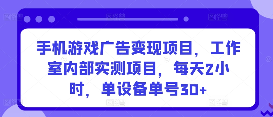 手机游戏广告变现项目，工作室内部实测项目，每天2小时，单设备单号30+【揭秘】-小鸿资源库