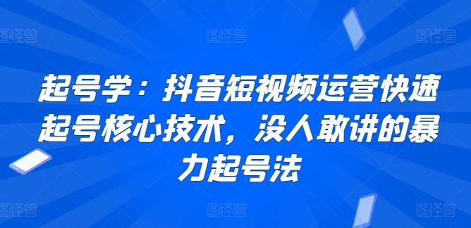 起号学：抖音短视频运营快速起号核心技术，没人敢讲的暴力起号法-小鸿资源库