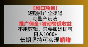 【风口项目】短剧推广全渠道最新双重收益玩法，推广佣金管道收益，不用剪辑，只要搬运即可【揭秘】-小鸿资源库