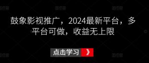 鼓象影视推广，2024最新平台，多平台可做，收益无上限【揭秘】-小鸿资源库