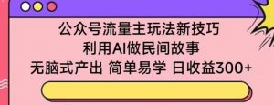 公众号流量主玩法新技巧，利用AI做民间故事 ，无脑式产出，简单易学，日收益300+【揭秘】-小鸿资源库