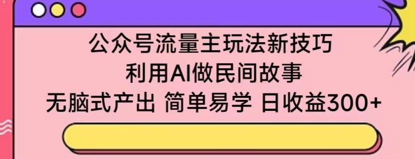 公众号流量主玩法新技巧，利用AI做民间故事 ，无脑式产出，简单易学，日收益300+【揭秘】-小鸿资源库