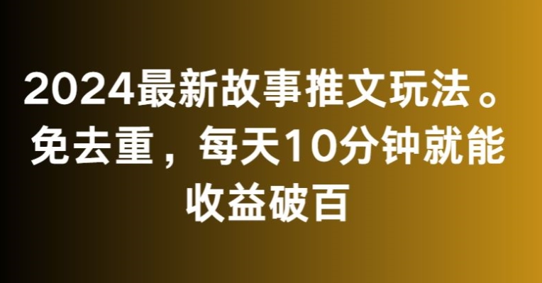 2024最新故事推文玩法，免去重，每天10分钟就能收益破百【揭秘】-小鸿资源库