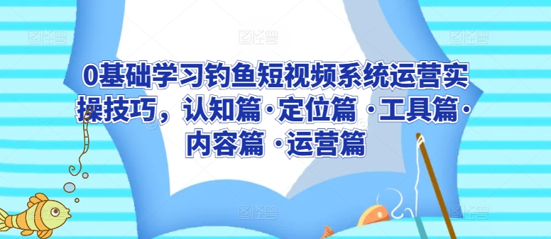 0基础学习钓鱼短视频系统运营实操技巧,认知篇·定位篇 ·工具篇·内容篇 ·运营篇-小鸿资源库