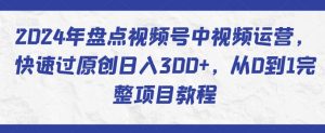 2024年盘点视频号中视频运营，快速过原创日入300+，从0到1完整项目教程-小鸿资源库