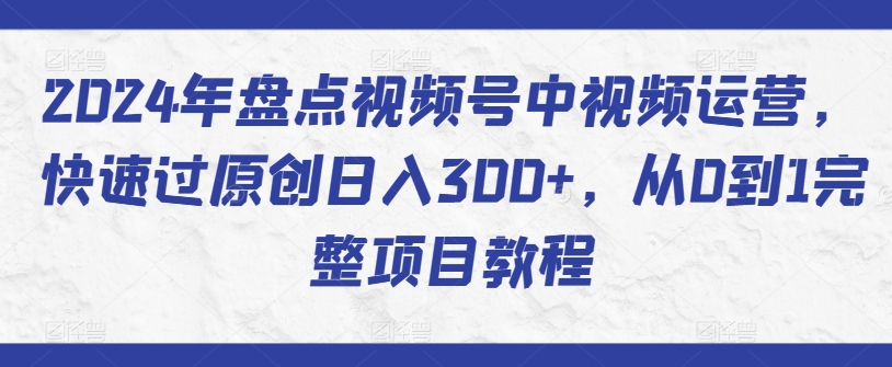 2024年盘点视频号中视频运营，快速过原创日入300+，从0到1完整项目教程-小鸿资源库