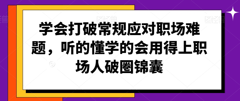 学会打破常规应对职场难题,听的懂学的会用得上职场人破圏锦囊-小鸿资源库