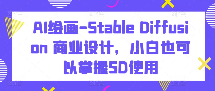 AI绘画-Stable Diffusion 商业设计，小白也可以掌握SD使用-小鸿资源库