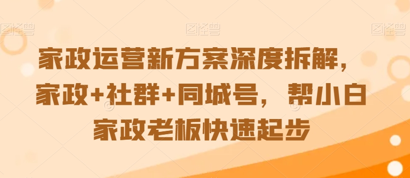 家政运营新方案深度拆解,家政+社群+同城号,帮小白家政老板快速起步-小鸿资源库